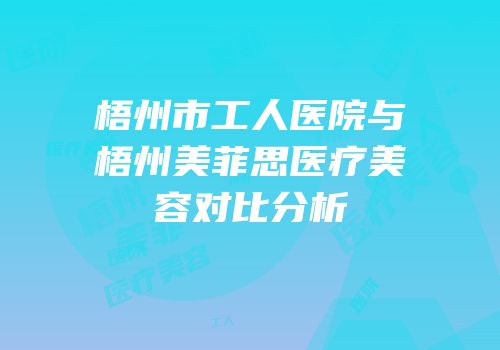 梧州市工人医院与梧州美菲思医疗美容对比分析