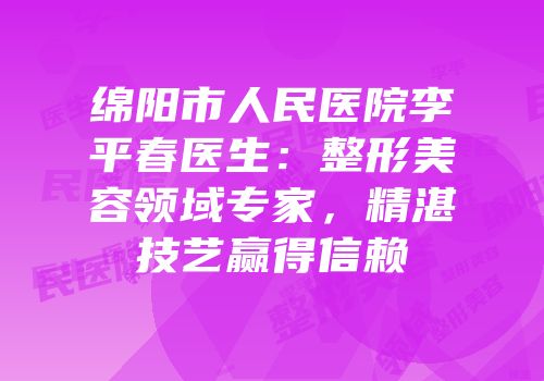 绵阳市人民医院李平春医生：整形美容领域专家，精湛技艺赢得信赖