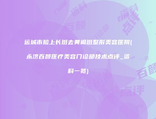 运城市脸上长斑去黄褐斑整形美容医院(永济百颜医疗美容门诊部技术点评_资料一览)