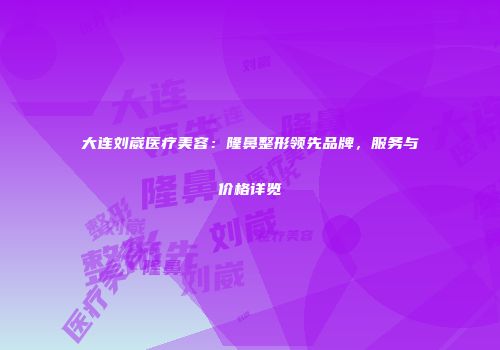 大连刘崴医疗美容：隆鼻整形领先品牌，服务与价格详览