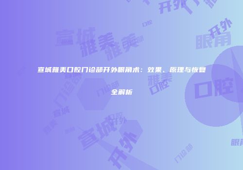 宣城雅美口腔门诊部开外眼角术：效果、原理与恢复全解析