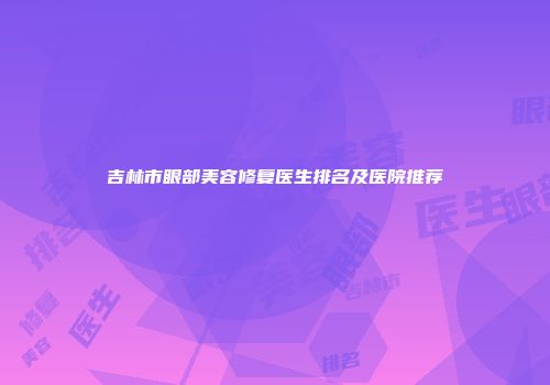吉林市眼部美容修复医生排名及医院推荐