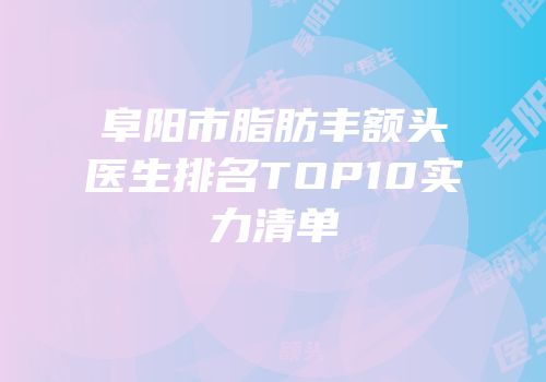 阜阳市脂肪丰额头医生排名TOP10实力清单