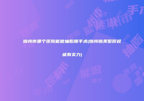 锦州市哪个医院能做抽脂腹手术(锦州锦美整形权威有实力)