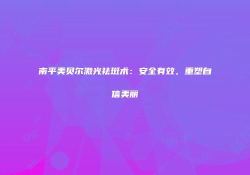 南平美贝尔激光祛斑术：安全有效，重塑自信美丽