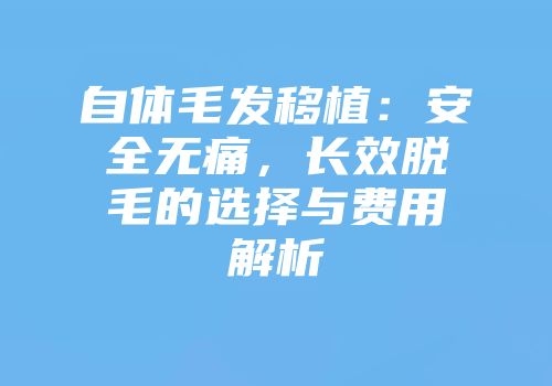 自体毛发移植：安全无痛，长效脱毛的选择与费用解析
