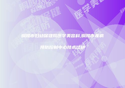 铜陵市妇幼保健院医学美容科,铜陵市疾病预防控制中心技术比拼
