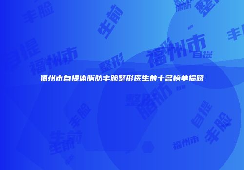 福州市自提体脂肪丰脸整形医生前十名榜单揭晓
