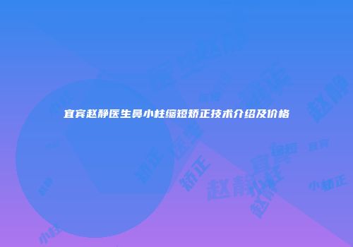 宜宾赵静医生鼻小柱缩短矫正技术介绍及价格