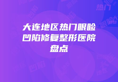 大连地区热门眼睑凹陷修复整形医院盘点