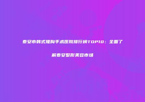 泰安市韩式隆胸手术医院排行榜TOP10：全面了解泰安整形美容市场