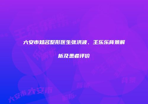 六安市知名整形医生张洪波、王乐乐背景解析及患者评价