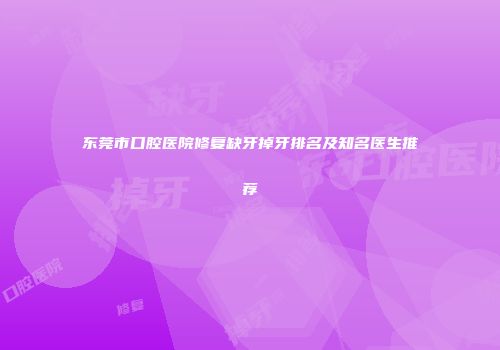东莞市口腔医院修复缺牙掉牙排名及知名医生推荐