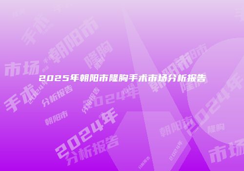 2025年朝阳市隆胸手术市场分析报告