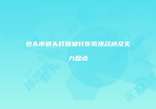 包头市额头打除皱针医院排名榜及实力盘点