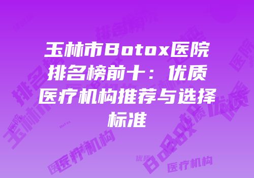 玉林市Botox医院排名榜前十：优质医疗机构推荐与选择标准