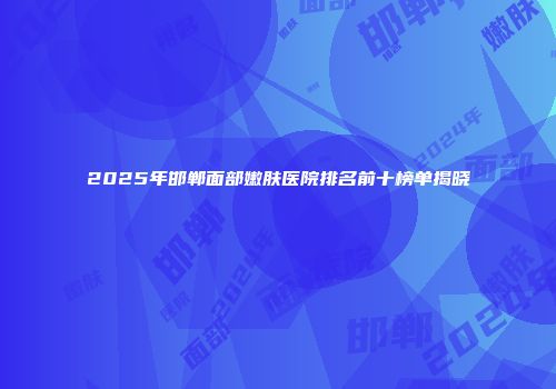 2025年邯郸面部嫩肤医院排名前十榜单揭晓