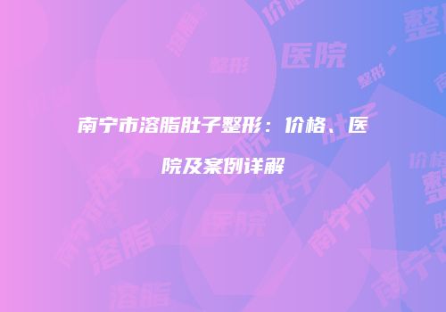 南宁市溶脂肚子整形：价格、医院及案例详解