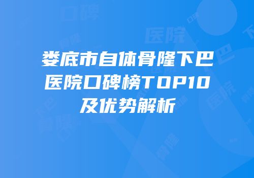 娄底市自体骨隆下巴医院口碑榜TOP10及优势解析