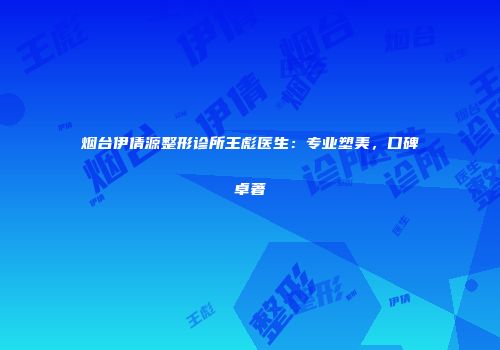 烟台伊倩源整形诊所王彪医生：专业塑美，口碑卓著