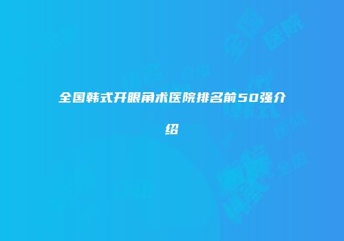 全国韩式开眼角术医院排名前50强介绍
