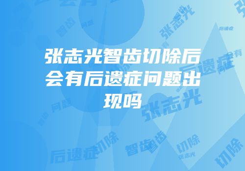 张志光智齿切除后会有后遗症问题出现吗