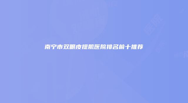 南宁市双眼皮提肌医院排名前十推荐