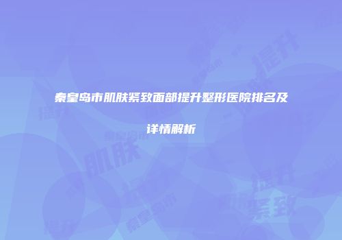 秦皇岛市肌肤紧致面部提升整形医院排名及详情解析