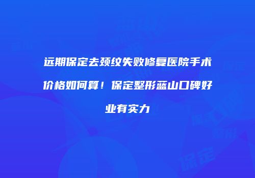 远期保定去颈纹失败修复医院手术价格如何算！保定整形蓝山口碑好业有实力