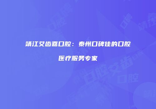 靖江艾齿嘉口腔：泰州口碑佳的口腔医疗服务专家