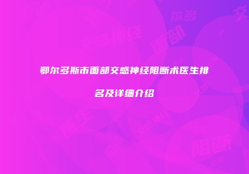 鄂尔多斯市面部交感神经阻断术医生排名及详细介绍