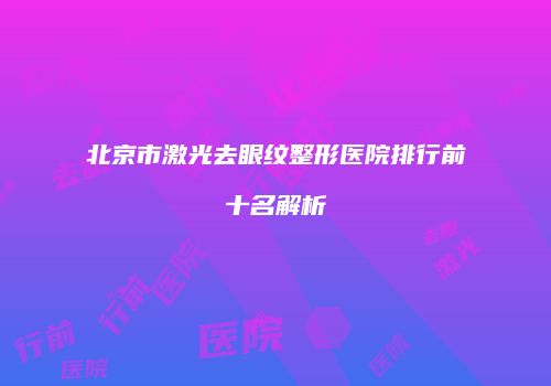 北京市激光去眼纹整形医院排行前十名解析