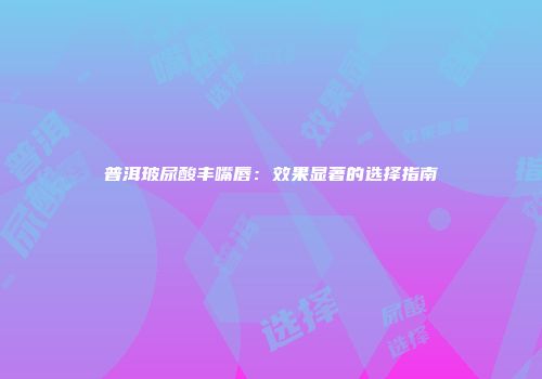 普洱玻尿酸丰嘴唇：效果显著的选择指南