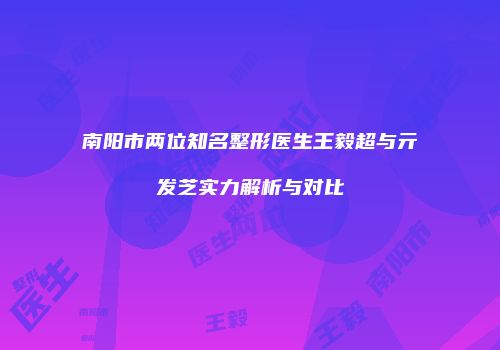 南阳市两位知名整形医生王毅超与亓发芝实力解析与对比