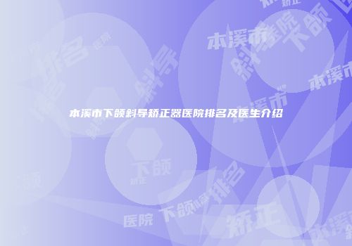 本溪市下颌斜导矫正器医院排名及医生介绍
