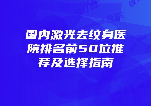 国内激光去纹身医院排名前50位推荐及选择指南