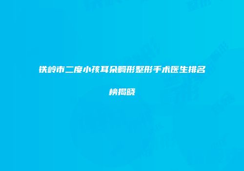 铁岭市二度小孩耳朵畸形整形手术医生排名榜揭晓