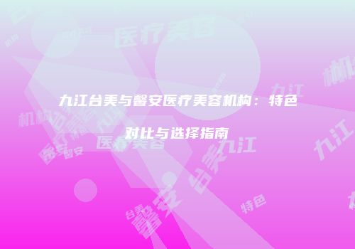 九江台美与馨安医疗美容机构：特色对比与选择指南