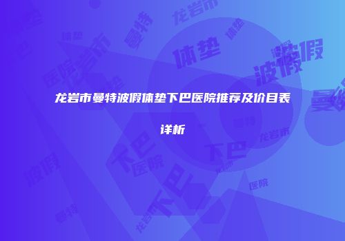 龙岩市曼特波假体垫下巴医院推荐及价目表详析
