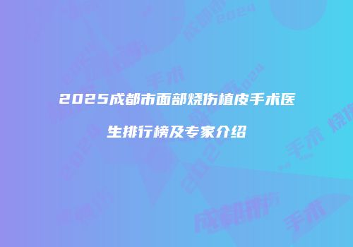 2025成都市面部烧伤植皮手术医生排行榜及专家介绍