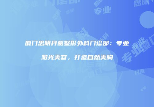 厦门思明丹慕整形外科门诊部：专业激光美容，打造自然美胸
