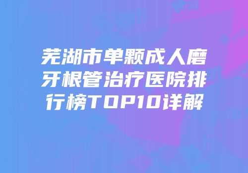 芜湖市单颗成人磨牙根管治疗医院排行榜TOP10详解