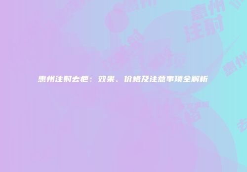 惠州注射去疤：效果、价格及注意事项全解析