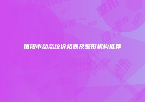 信阳市动态纹价格表及整形机构推荐