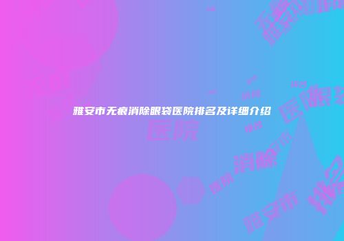 雅安市无痕消除眼袋医院排名及详细介绍