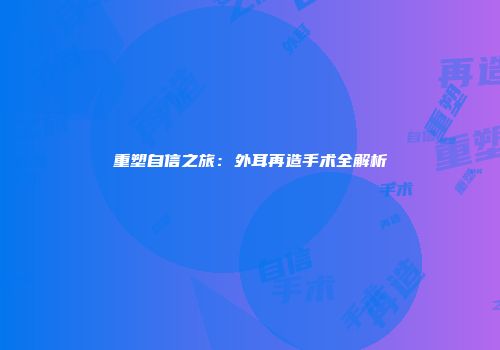 重塑自信之旅：外耳再造手术全解析