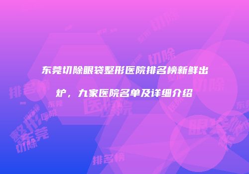 东莞切除眼袋整形医院排名榜新鲜出炉，九家医院名单及详细介绍