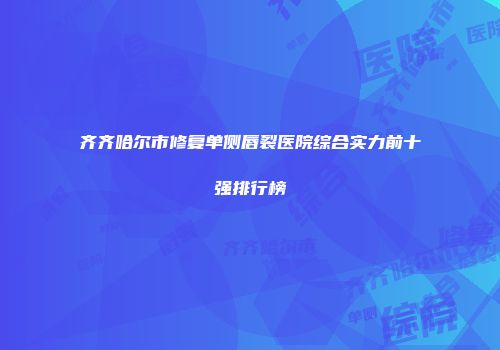 齐齐哈尔市修复单侧唇裂医院综合实力前十强排行榜
