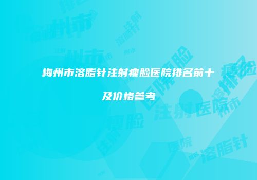梅州市溶脂针注射瘦脸医院排名前十及价格参考