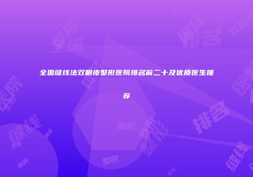 全国缝线法双眼皮整形医院排名前二十及优质医生推荐